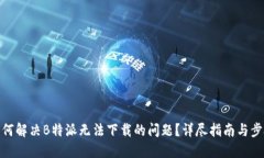 如何解决B特派无法下载的