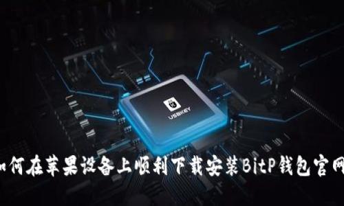 如何在苹果设备上顺利下载安装BitP钱包官网?