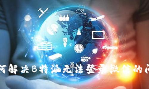 如何解决B特派无法登录微信的问题