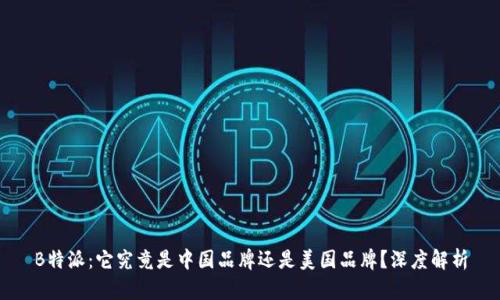 B特派:它究竟是中国品牌还是美国品牌?深度解析