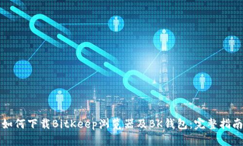 如何下载BitKeep浏览器及BK钱包:完整指南