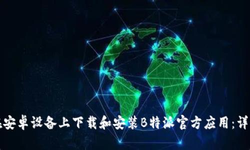 如何在安卓设备上下载和安装B特派官方应用:详细指南