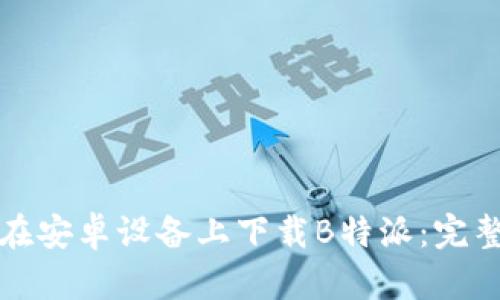如何在安卓设备上下载B特派:完整指南