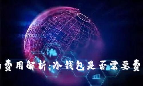 冷钱包交易的费用解析:冷钱包是否需要费用及如何管理