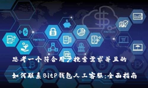 思考一个符合用户搜索需求并且的
如何联系BitP钱包人工客服:全面指南