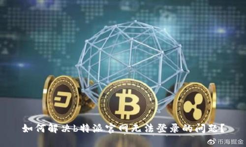 如何解决b特派官网无法登录的问题?