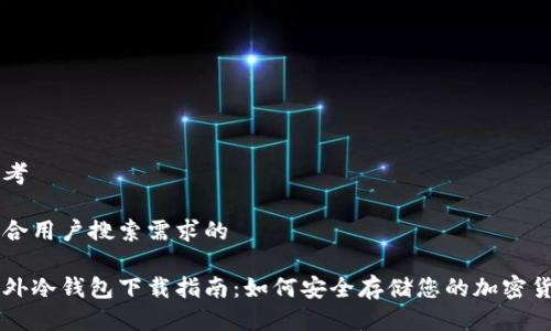 思考
符合用户搜索需求的
国外冷钱包下载指南:如何安全存储您的加密货币