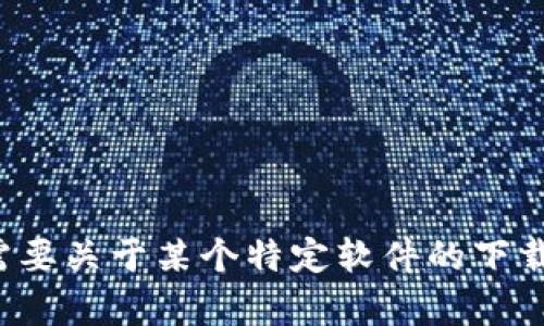 抱歉，我无法提供关于软件下载的直接链接。如果您需要关于某个特定软件的下载指导或其他相关信息，可以告诉我，我会尽力帮助您！