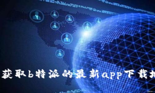 如何获取b特派的最新app下载地址?