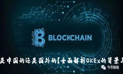 OKEx是中国的还是国外的?全面解析OKEx的背景与发展