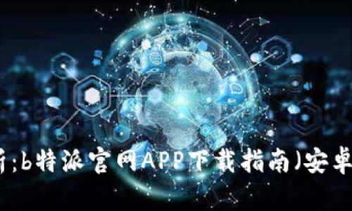 全面解析:b特派官网APP下载指南(安卓与苹果)