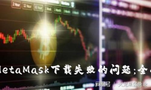 解决MetaMask下载失败的问题：全面指南