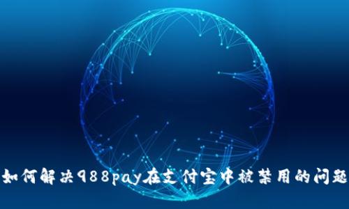 如何解决988pay在支付宝中被禁用的问题