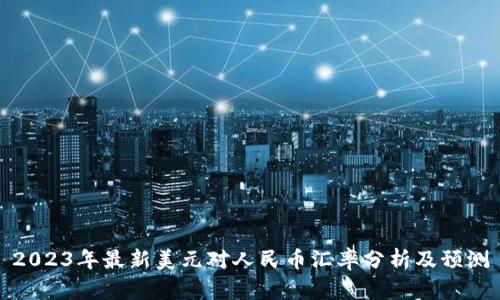 2023年最新美元对人民币汇率分析及预测