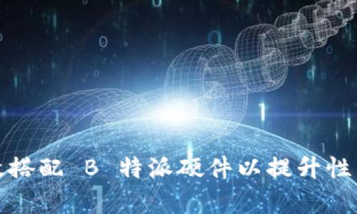 如何有效搭配 B 特派硬件以提升性能与效率