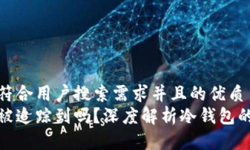 思考一个符合用户搜索需求并且的优质
冷钱包能被追踪到吗？深度解析冷钱包的隐私特性