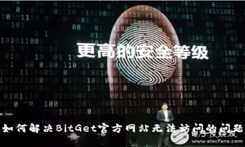 如何解决BitGet官方网站无法访问的问题