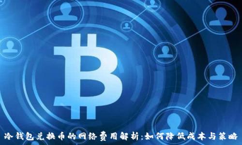   
冷钱包兑换币的网络费用解析：如何降低成本与策略