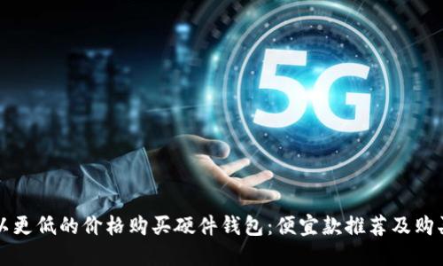 如何以更低的价格购买硬件钱包：便宜款推荐及购买指南