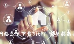 国内网络怎么下载BitP? 完