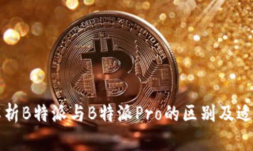 深入解析B特派与B特派Pro的区别及适用场景