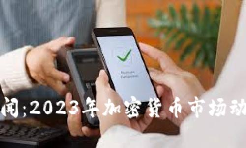 : 最新币圈新闻：2023年加密货币市场动态与趋势分析