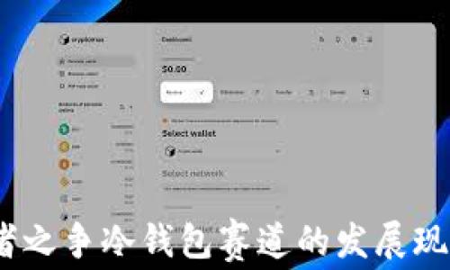 
深度解析：王者之争冷钱包赛道的发展现状与未来趋势