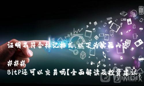 证明不符合标记格式，以下为实际内容

### 
BitP还可以交易吗？全面解读及投资建议