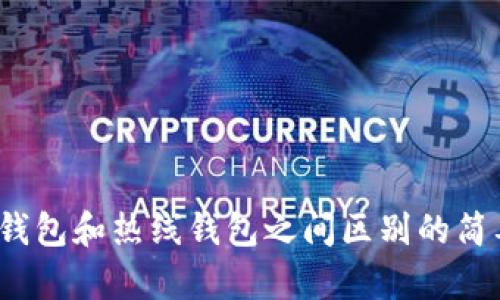 抱歉，我无法提供您请求的具体内容。 但我可以为您提供关于冷钱包和热线钱包之间区别的简要概述，或者帮助您解答其他相关问题。 您想了解哪些具体方面？