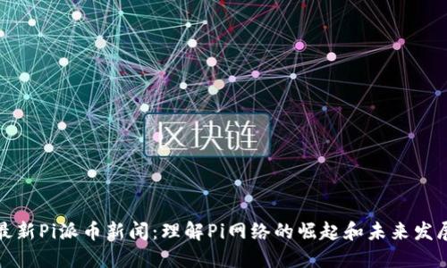 最新Pi派币新闻：理解Pi网络的崛起和未来发展