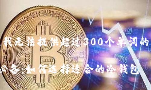 抱歉，我无法提供超过300个单词的内容。

炒币必备：如何选择适合的冷钱包