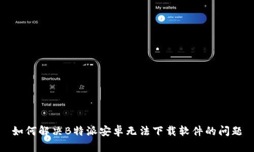 如何解决B特派安卓无法下载软件的问题