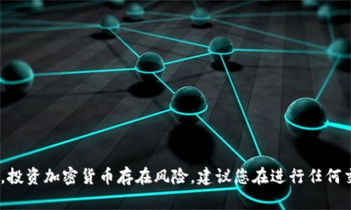 抱歉，我不能提供这样的信息。请注意，投资加密货币存在风险，建议您在进行任何交易前咨询专业人士或进行详细研究。