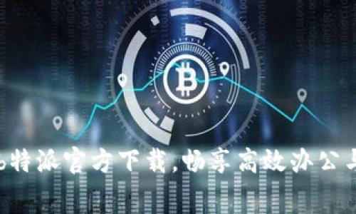 免费下载b特派官方下载，畅享高效办公与生活助手