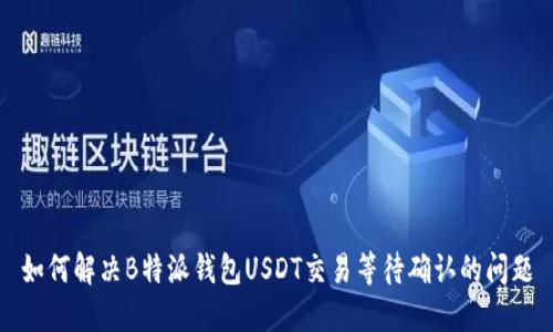 如何解决B特派钱包USDT交易等待确认的问题