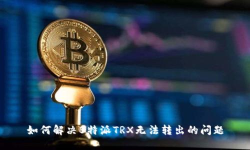 如何解决B特派TRX无法转出的问题