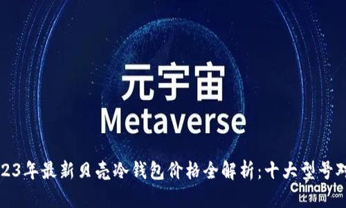 2023年最新贝壳冷钱包价格全解析：十大型号对比