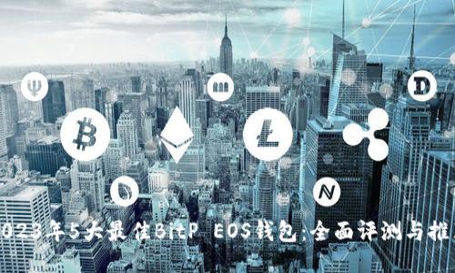 2023年5大最佳BitP EOS钱包：全面评测与推荐