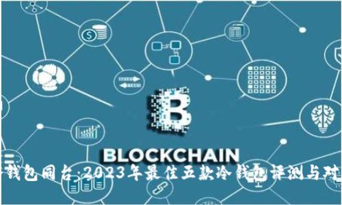 冷钱包同台：2023年最佳五款冷钱包评测与对比