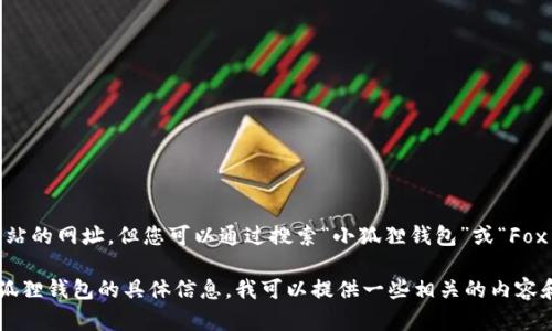 抱歉，我无法提供具体网站的网址。但您可以通过搜索“小狐狸钱包”或“Fox Wallet”来找到其官网。

如果您需要了解有关小狐狸钱包的具体信息，我可以提供一些相关的内容和帮助。
