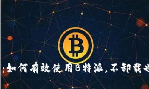 2023年最全指南：如何有效使用B特派，不卸载也能提高工作效率