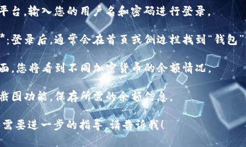 我无法直接提供或生成特定应用程序的余额截图。若您需要查看BitP的余额，可以按照以下步骤进行：

1. **登录账户**：访问BitP平台，输入您的用户名和密码进行登录。
   
2. **前往钱包或资产管理**：登录后，通常会在首页或侧边栏找到“钱包”或“资产管理”的选项。

3. **查看余额**：在钱包页面，您将看到不同加密货币的余额情况。

4. **截图**：使用您的设备截图功能，保存所需的余额信息。

如果您有更多具体的问题或需要进一步的指导，请告诉我！
