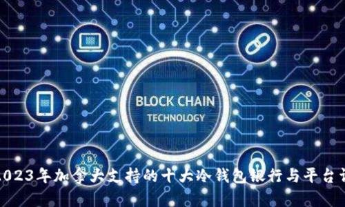 : 2023年加拿大支持的十大冷钱包银行与平台详解