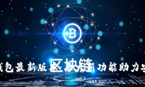 2023年BK钱包最新版本：五大新功能助力安全便捷交易