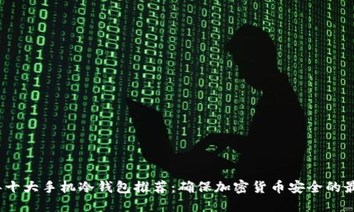 2023年十大手机冷钱包推荐：确保加密货币安全的最佳选择