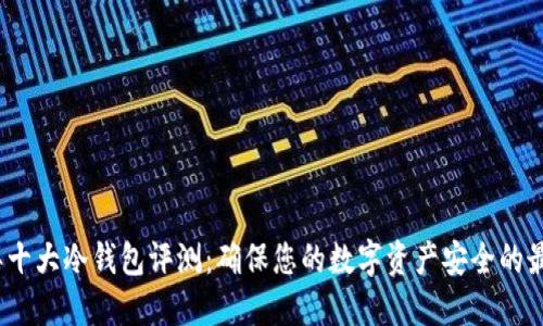 2023年十大冷钱包评测：确保您的数字资产安全的最佳选择