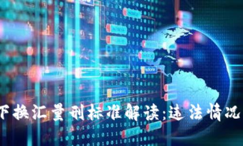 2023年最新私下换汇量刑标准解读：违法情况与处罚后果详解