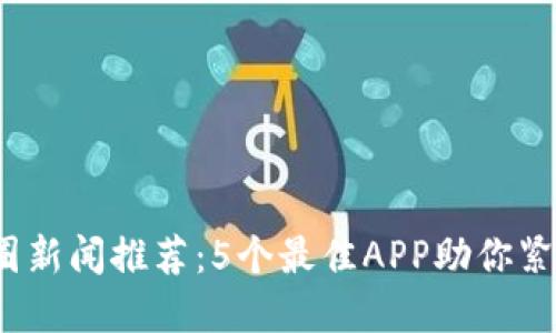 2023年币圈新闻推荐：5个最佳APP助你紧跟市场动态