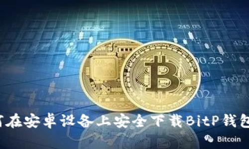 2023年最新：如何在安卓设备上安全下载BitP钱包，附详细操作指南
