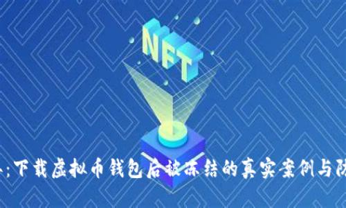 2023年：下载虚拟币钱包后被冻结的真实案例与防范技巧